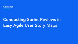 Conducting Sprint Reviews in
Easy Agile User Story Maps
WORKSHOP
 