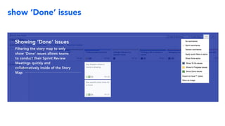 show ‘Done’ issues
Showing ‘Done’ Issues
Filtering the story map to only
show ‘Done’ issues allows teams
to conduct their Sprint Review
Meetings quickly and
collaboratively inside of the Story
Map
 