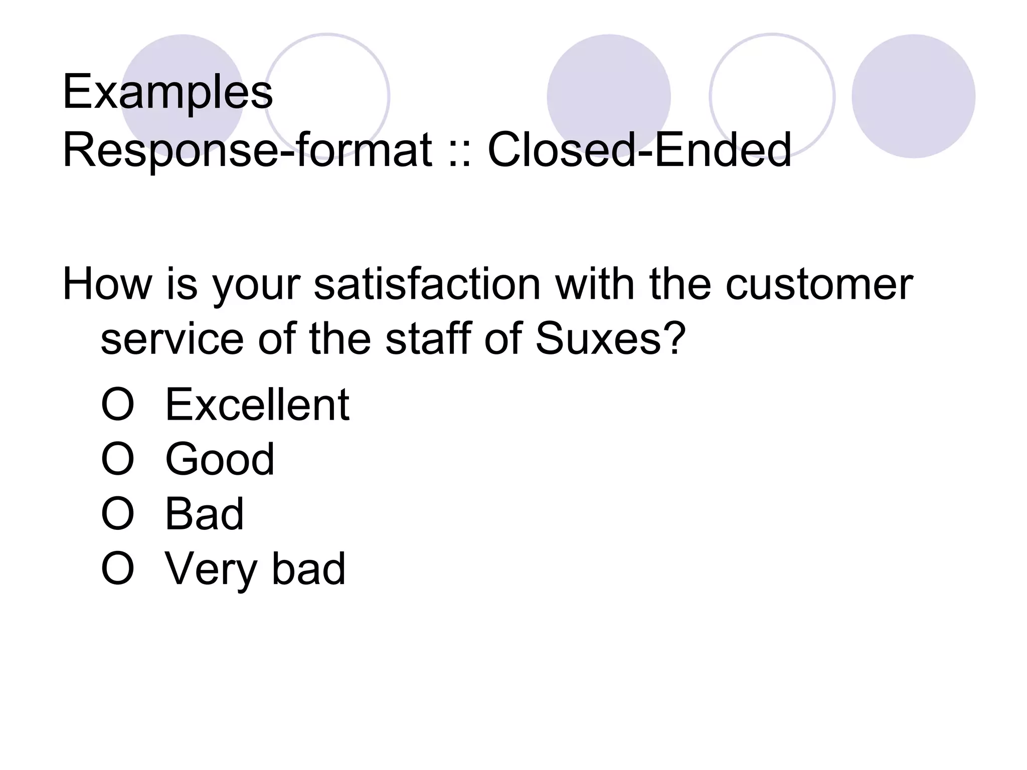 Examples Response-format :: Closed-Ended How is your satisfaction with the customer service of the staff of Suxes?  O Excellent O Good O Bad O Very bad 