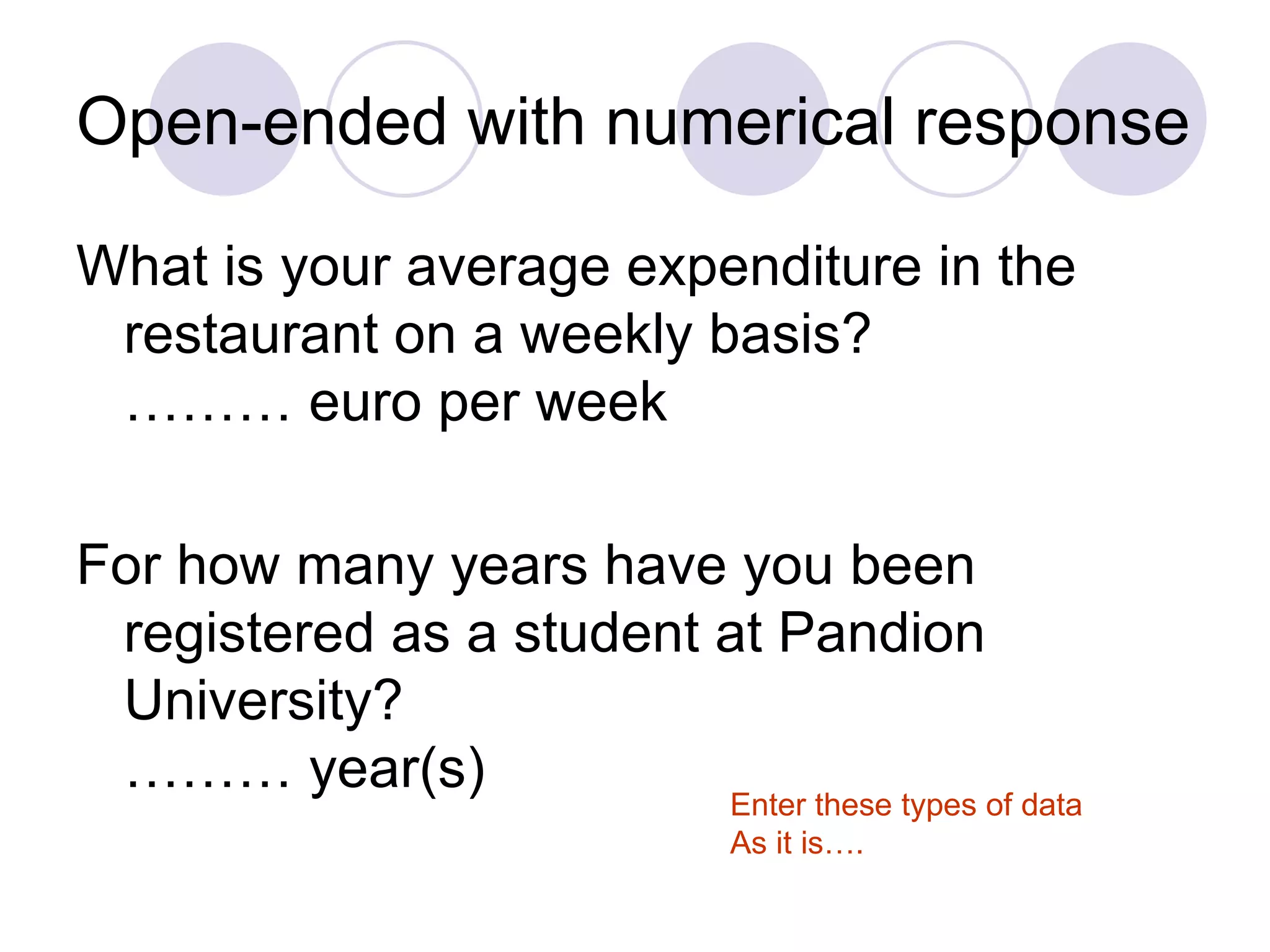 Open-ended with numerical response What is your average expenditure in the restaurant on a weekly basis? ……… euro per week  For how many years have you been registered as a student at Pandion University? ……… year(s) Enter these types of data  As it is…. 