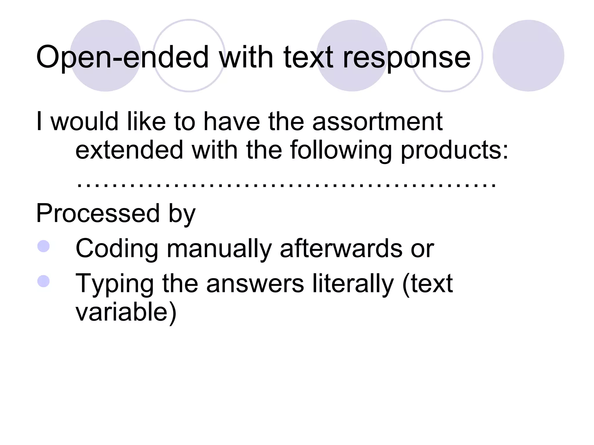 Open-ended with text response I would like to have the assortment extended with the following products: ………………………………………… Processed by Coding manually afterwards or Typing the answers literally (text variable) 
