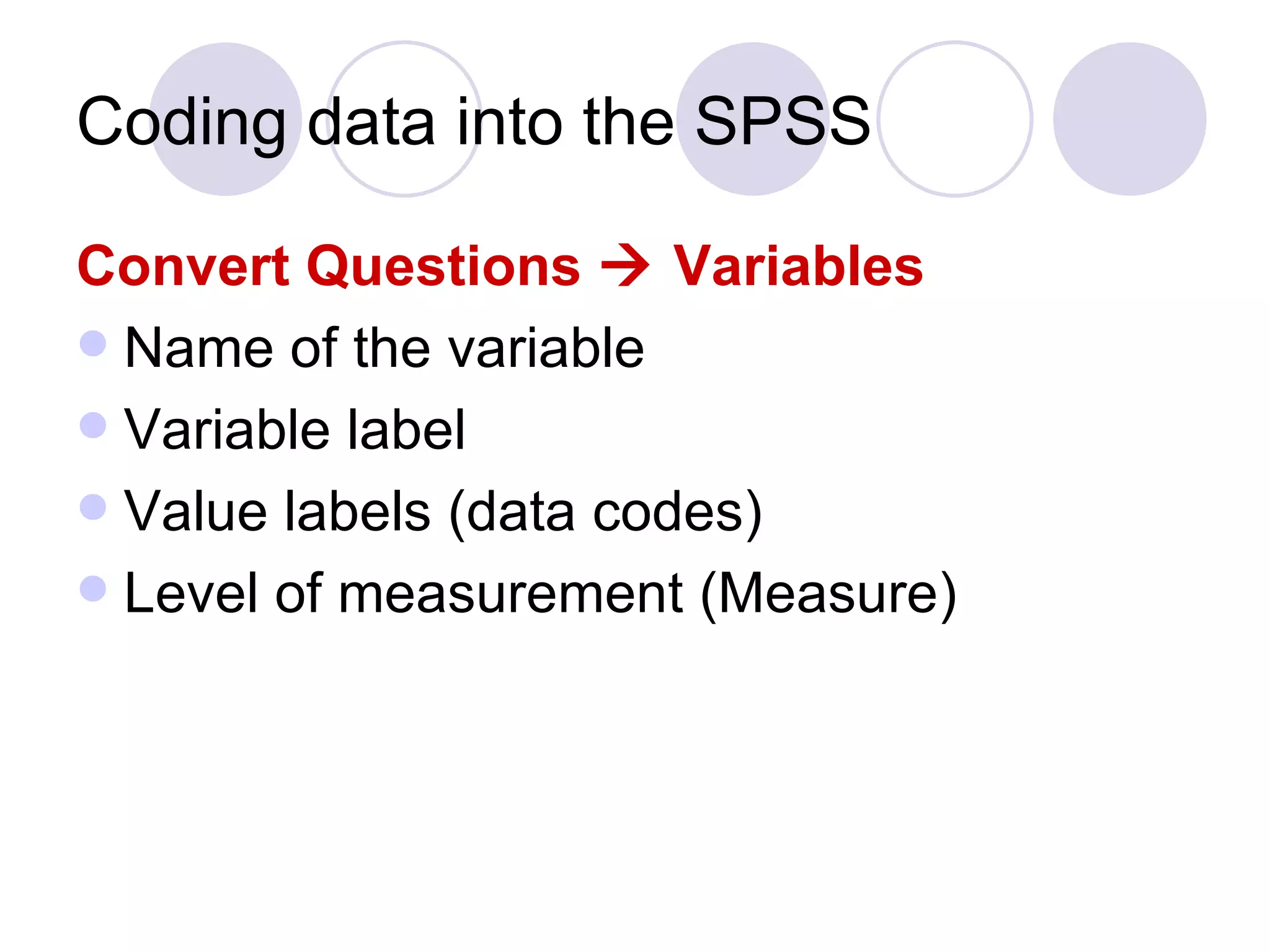Coding data into the SPSS Convert Questions    Variables Name of the variable Variable label Value labels (data codes) Level of measurement (Measure) 