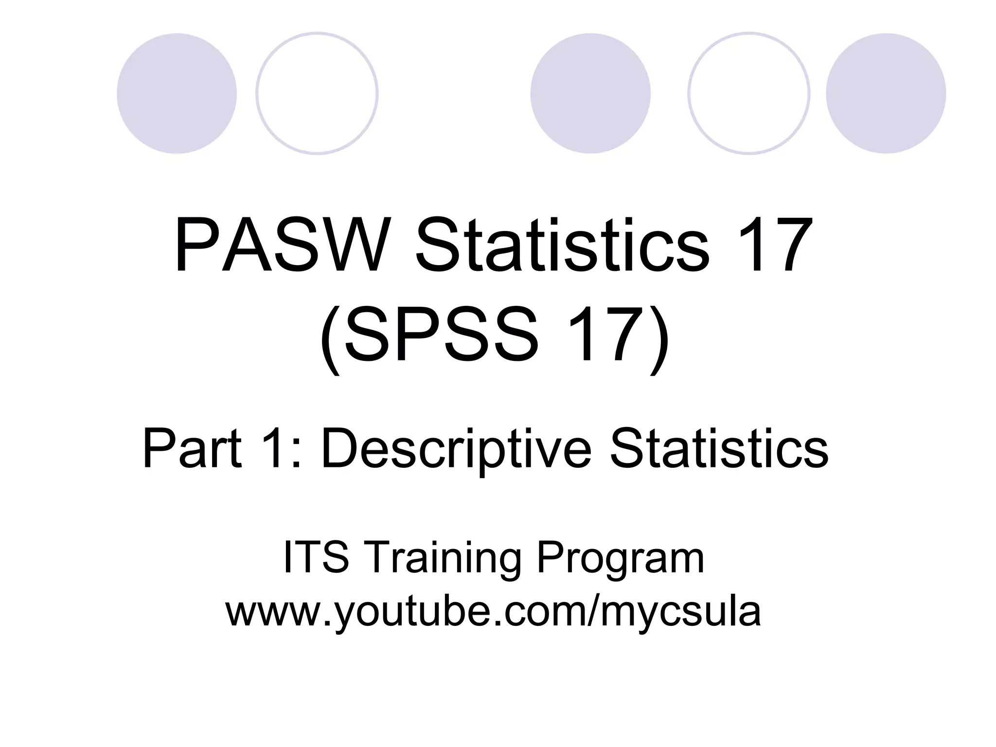 Part 1: Descriptive Statistics PASW Statistics 17 (SPSS 17) ITS Training Program www.youtube.com/mycsula 
