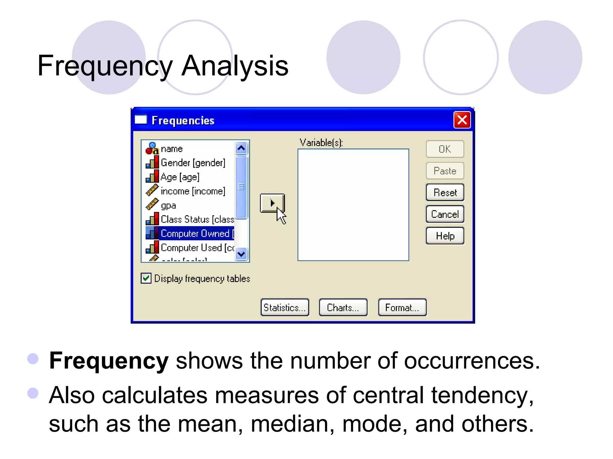Frequency Analysis Frequency  shows the number of occurrences. Also calculates measures of central tendency, such as the mean, median, mode, and others. 