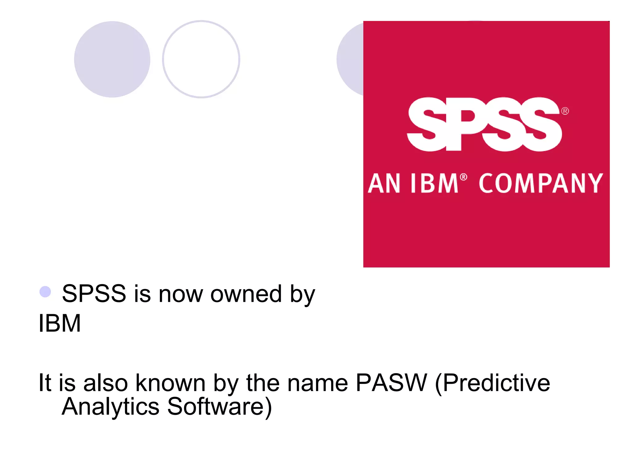 SPSS is now owned by IBM It is also known by the name PASW (Predictive Analytics Software) 