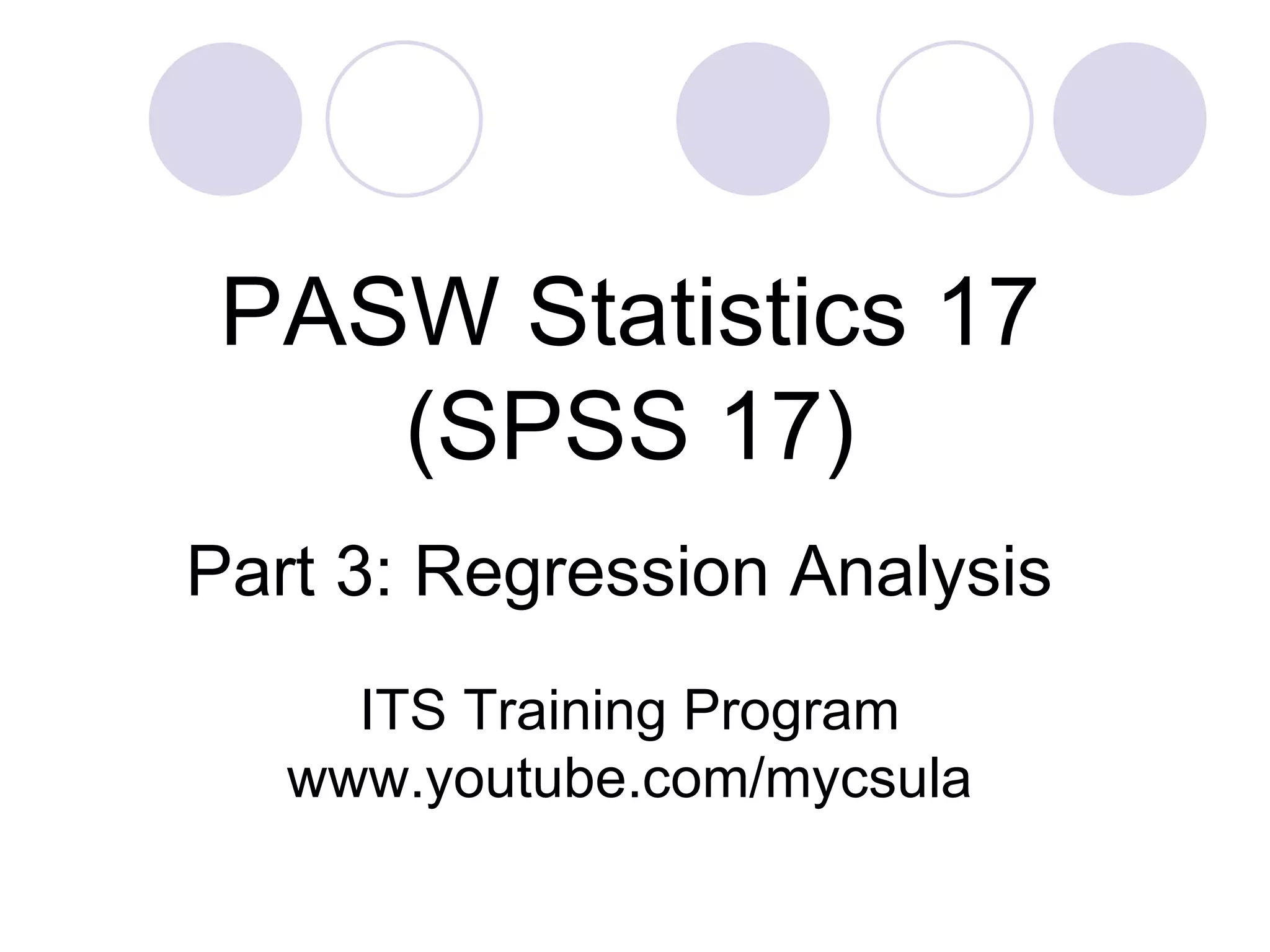 Part 3: Regression Analysis PASW Statistics 17 (SPSS 17) ITS Training Program www.youtube.com/mycsula 