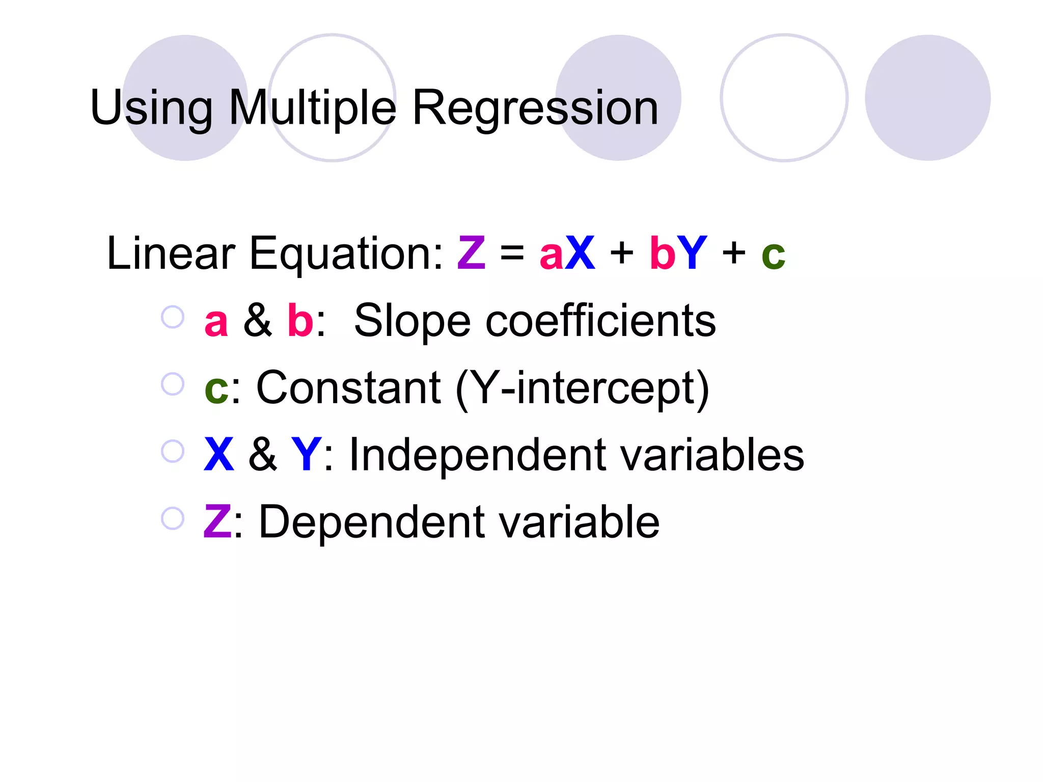 Using Multiple   Regression Linear Equation:  Z  =  a X  +  b Y  +  c a   &  b :  Slope coefficients c : Constant (Y-intercept) X  &  Y : Independent variables Z : Dependent variable 