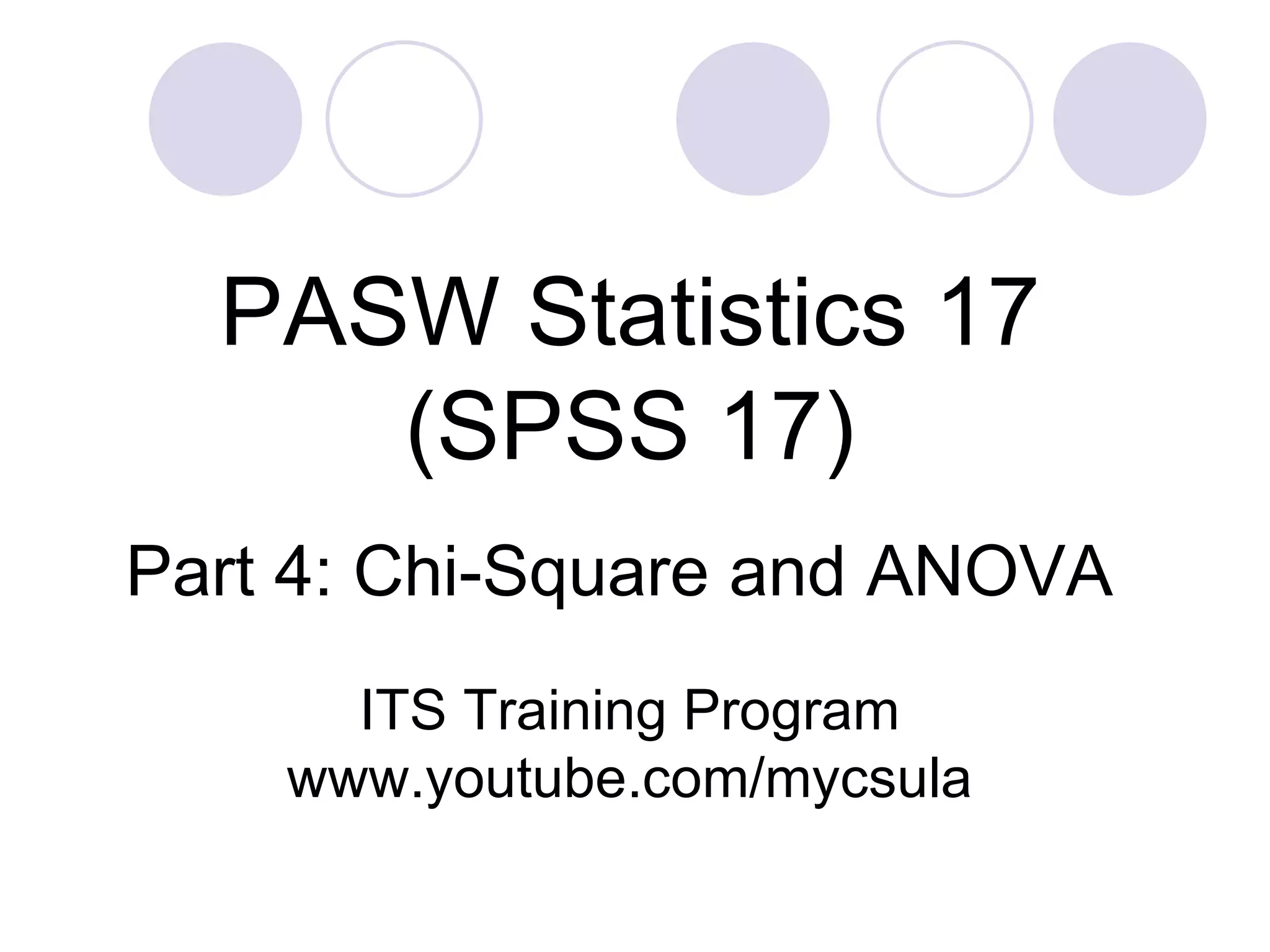 Part 4: Chi-Square and ANOVA PASW Statistics 17 (SPSS 17) ITS Training Program www.youtube.com/mycsula 