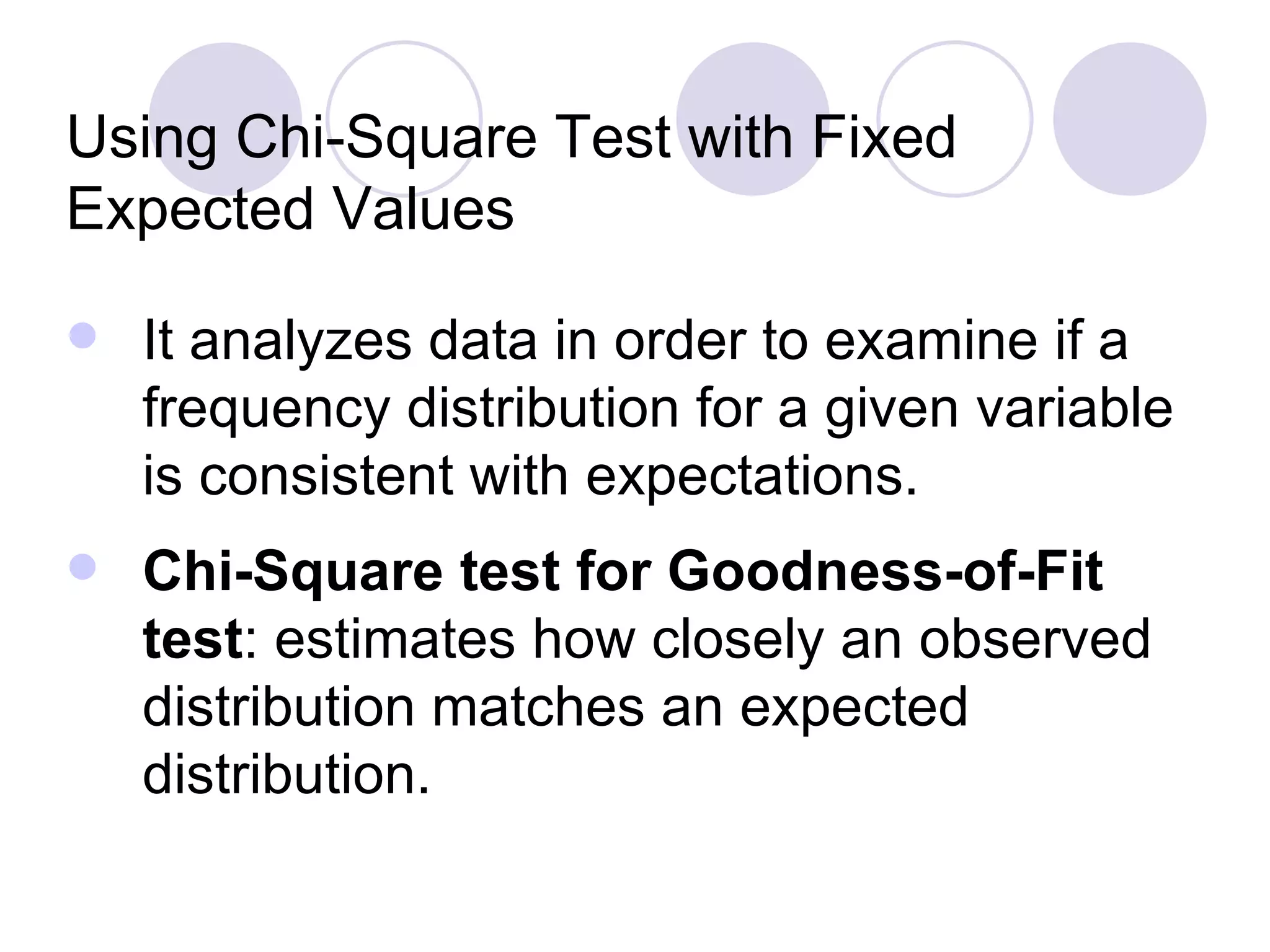 It analyzes data in order to examine if a frequency distribution for a given variable is consistent with expectations. Chi-Square test for Goodness-of-Fit test : estimates how closely an observed distribution matches an expected distribution. Using Chi-Square Test with Fixed Expected Values 