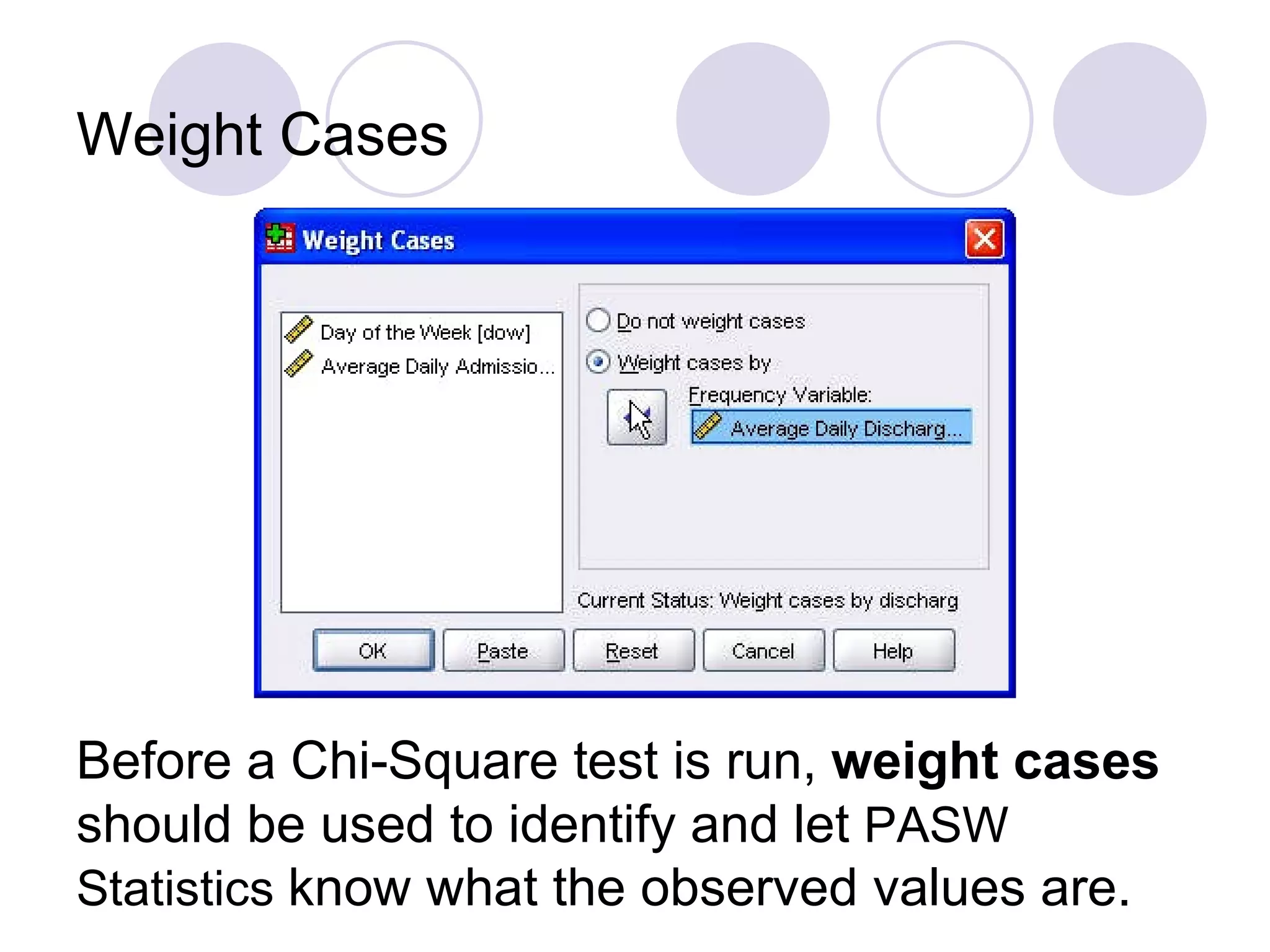 Weight Cases Before a Chi-Square test is run,  weight cases  should be used to identify and let  PASW Statistics  know what the observed values are. 