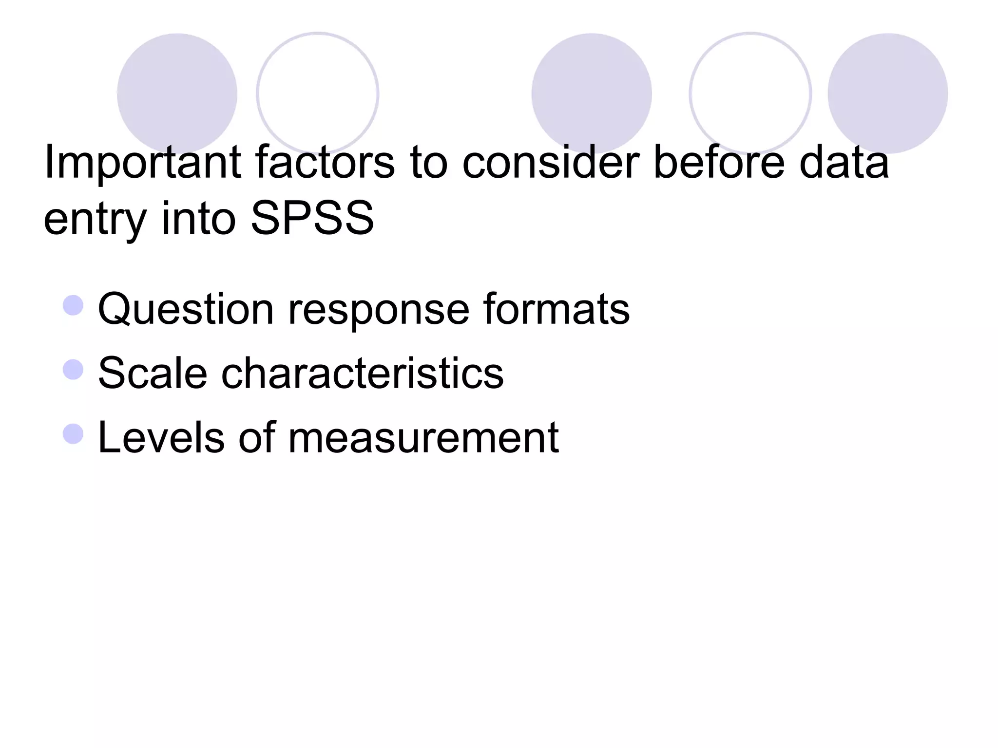 Important factors to consider before data entry into SPSS Question response formats Scale characteristics Levels of measurement 