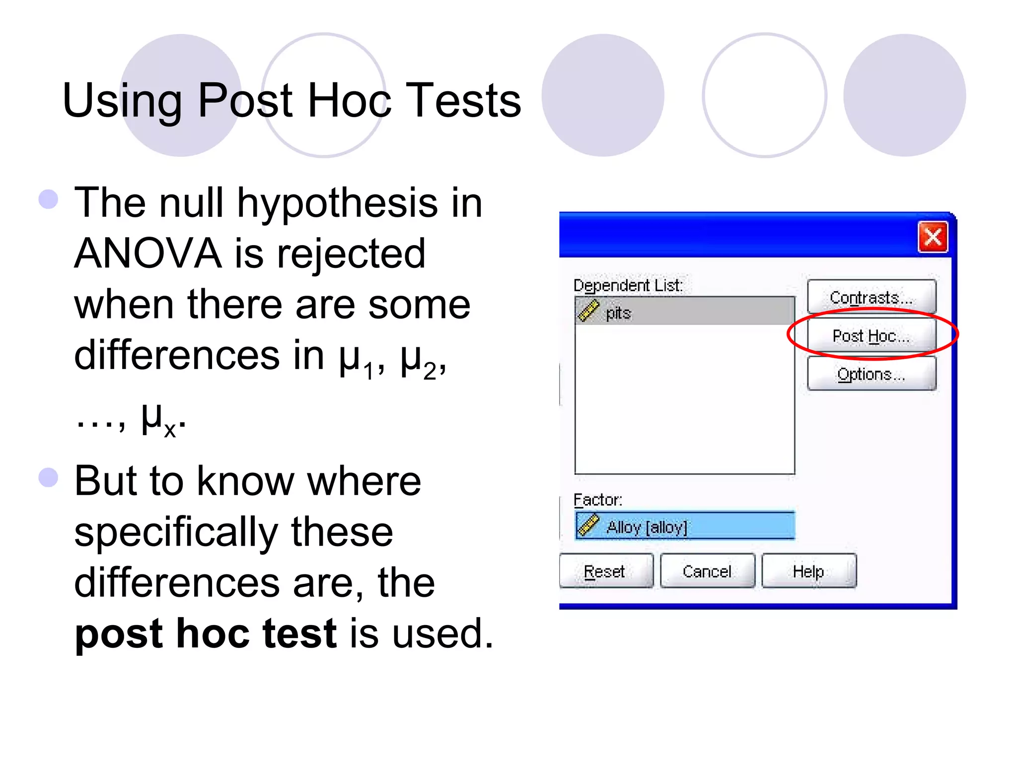 Using Post Hoc Tests The null hypothesis in ANOVA is rejected when there are some differences in μ 1 , μ 2 ,  …, μ x .  But to know where specifically these differences are, the  post hoc test  is used. 