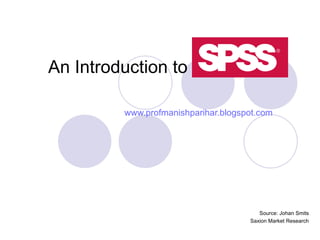 An Introduction to SPSS   www.profmanishparihar.blogspot.com Source: Johan Smits Saxion Market Research 