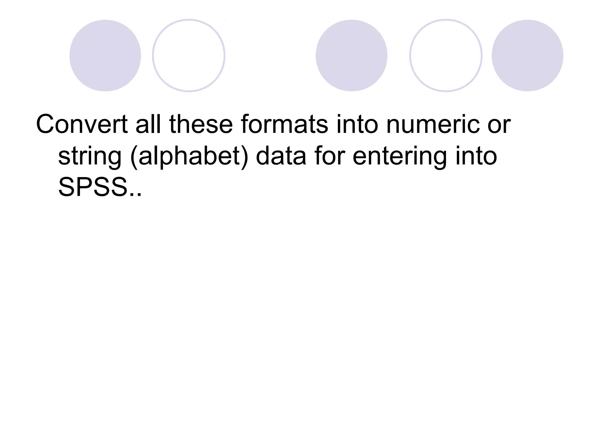 Convert all these formats into numeric or
string (alphabet) data for entering into
SPSS..
 