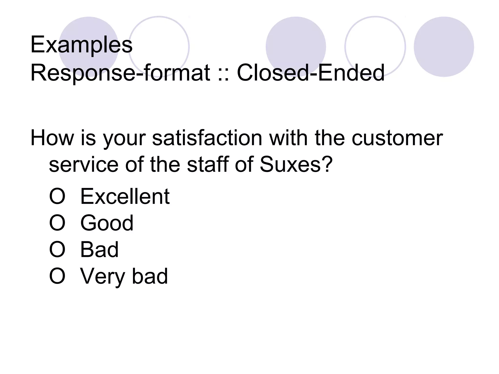 Examples
Response-format :: Closed-Ended
How is your satisfaction with the customer
service of the staff of Suxes?
O Excellent
O Good
O Bad
O Very bad
 
