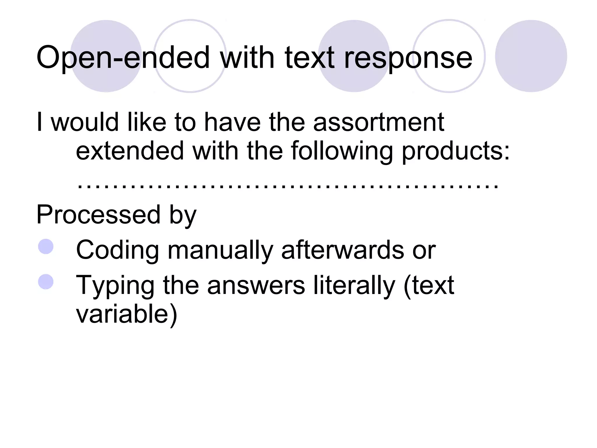 Open-ended with text response
I would like to have the assortment
extended with the following products:
…………………………………………
Processed by
 Coding manually afterwards or
 Typing the answers literally (text
variable)
 