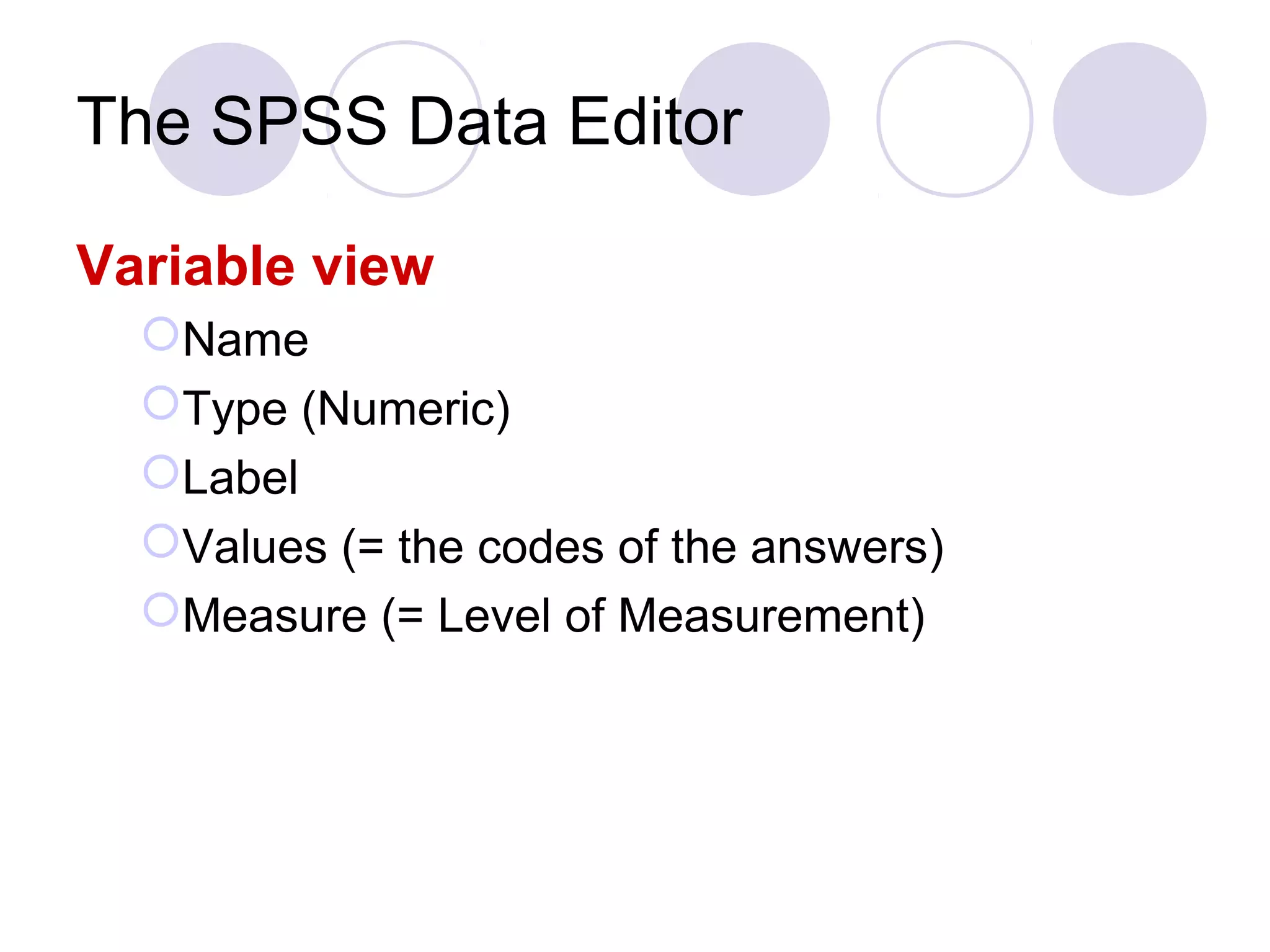 The SPSS Data Editor
Variable view
Name
Type (Numeric)
Label
Values (= the codes of the answers)
Measure (= Level of Measurement)
 
