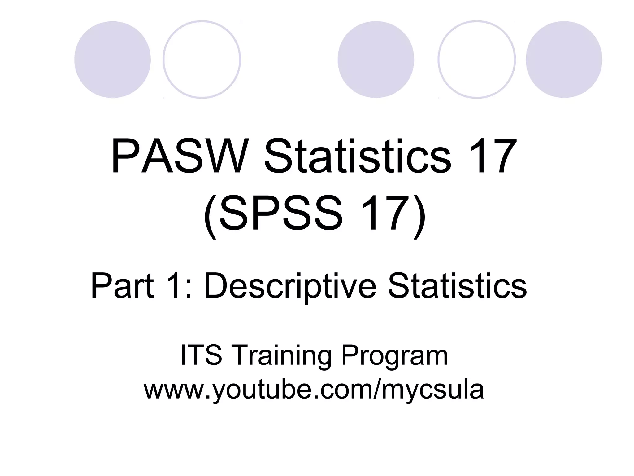 Part 1: Descriptive Statistics
PASW Statistics 17
(SPSS 17)
ITS Training Program
www.youtube.com/mycsula
 