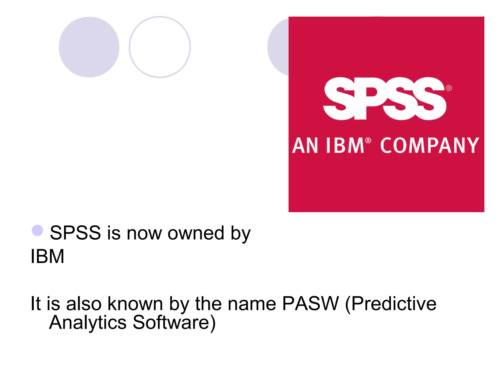 SPSS is now owned by
IBM
It is also known by the name PASW (Predictive
Analytics Software)
 