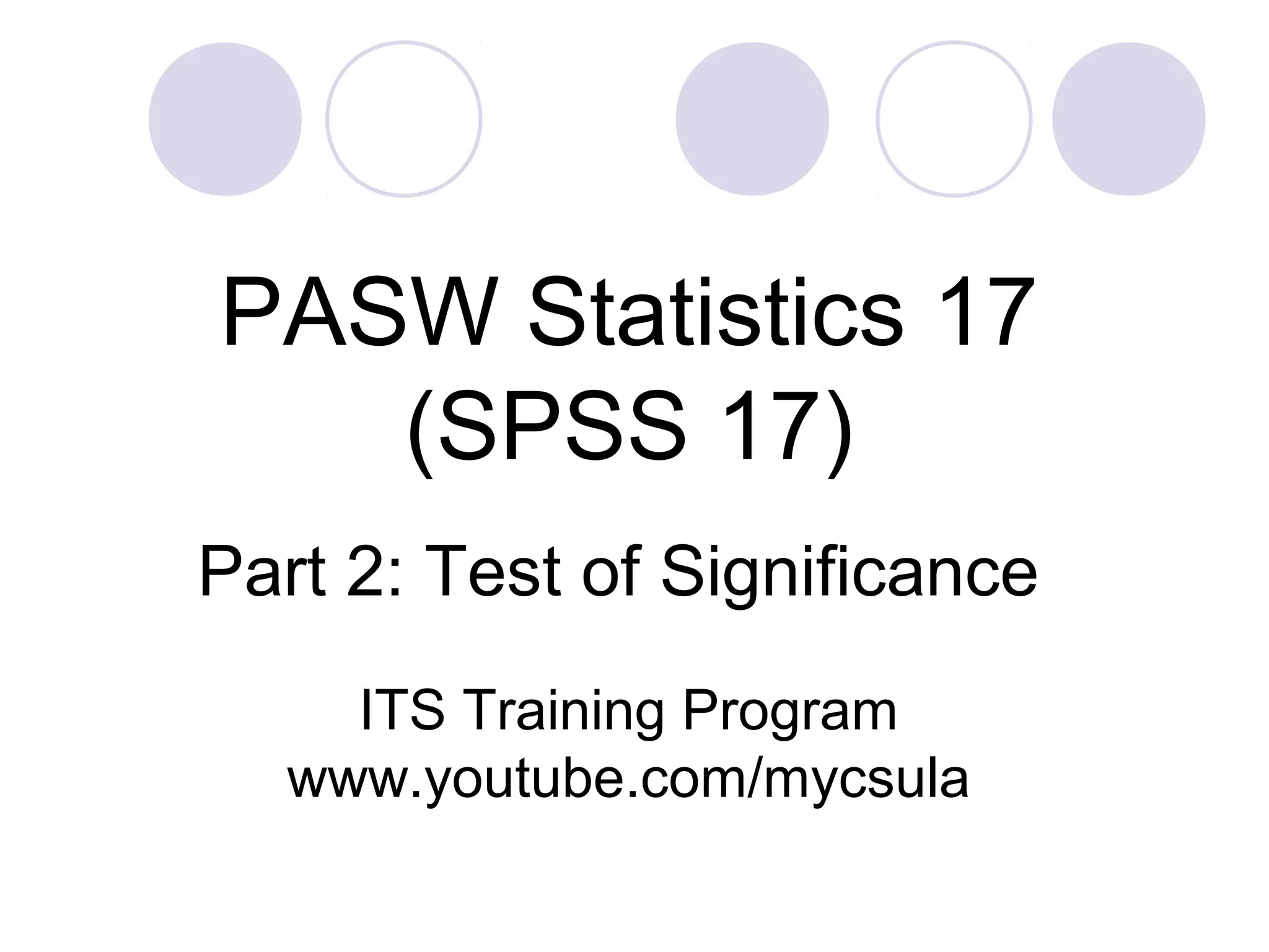 Part 2: Test of Significance
PASW Statistics 17
(SPSS 17)
ITS Training Program
www.youtube.com/mycsula
 