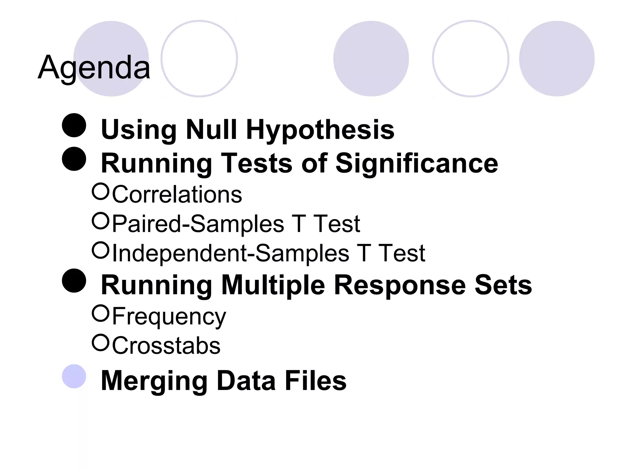 Agenda
Using Null Hypothesis
Running Tests of Significance
Correlations
Paired-Samples T Test
Independent-Samples T Test
Running Multiple Response Sets
Frequency
Crosstabs
Merging Data Files
 