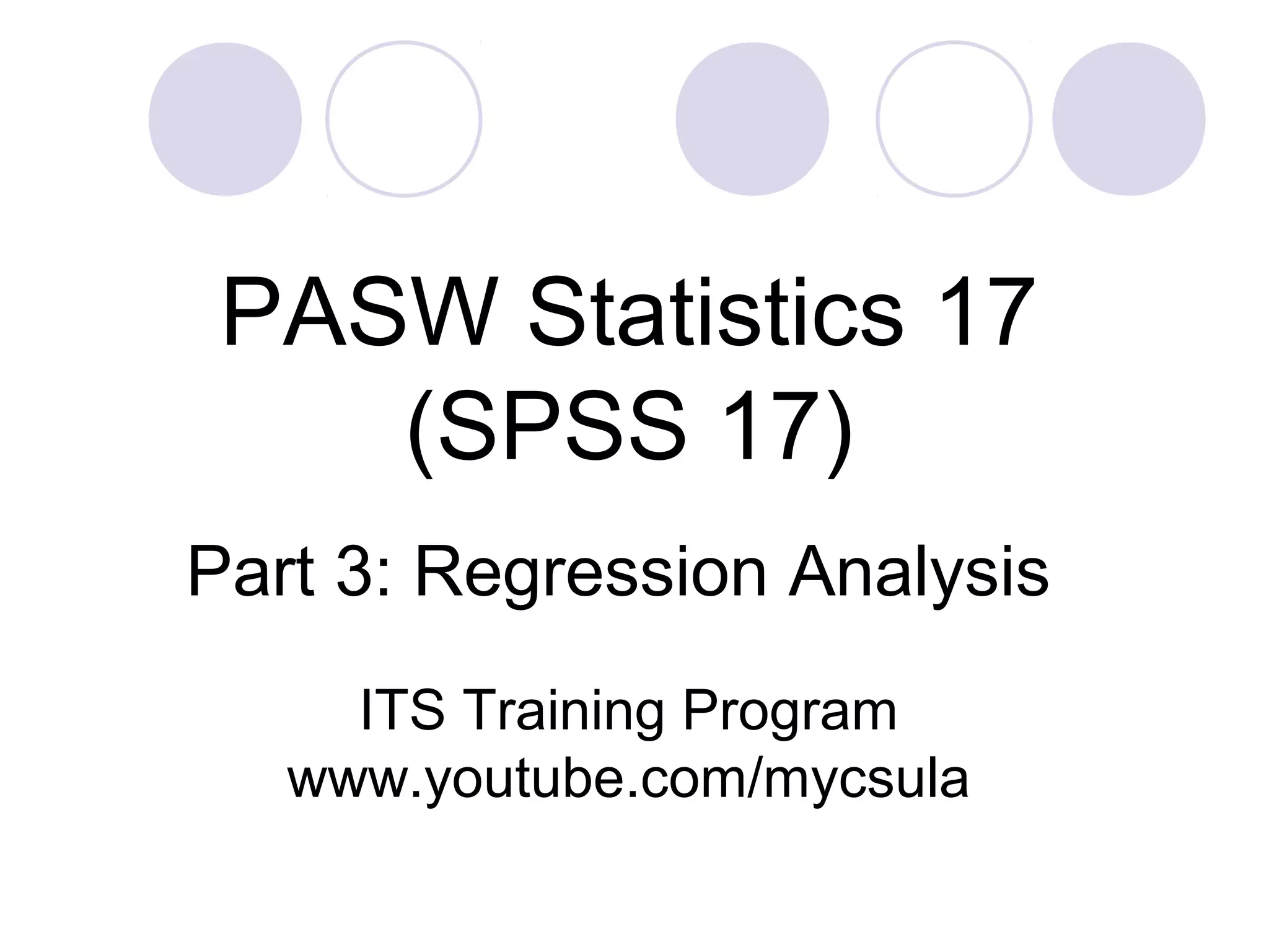 Part 3: Regression Analysis
PASW Statistics 17
(SPSS 17)
ITS Training Program
www.youtube.com/mycsula
 