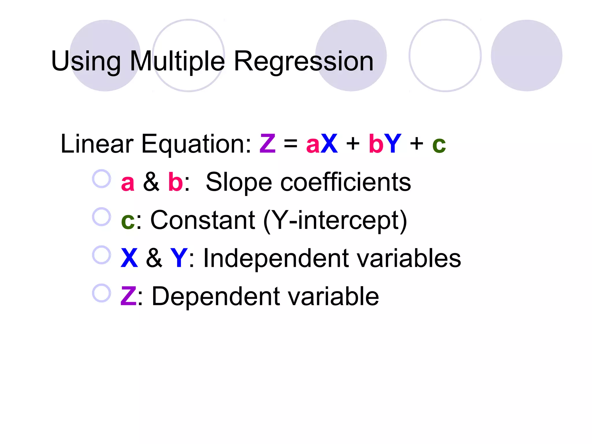 Using Multiple Regression
Linear Equation: Z = aX + bY + c
 a & b: Slope coefficients
 c: Constant (Y-intercept)
 X & Y: Independent variables
 Z: Dependent variable
 