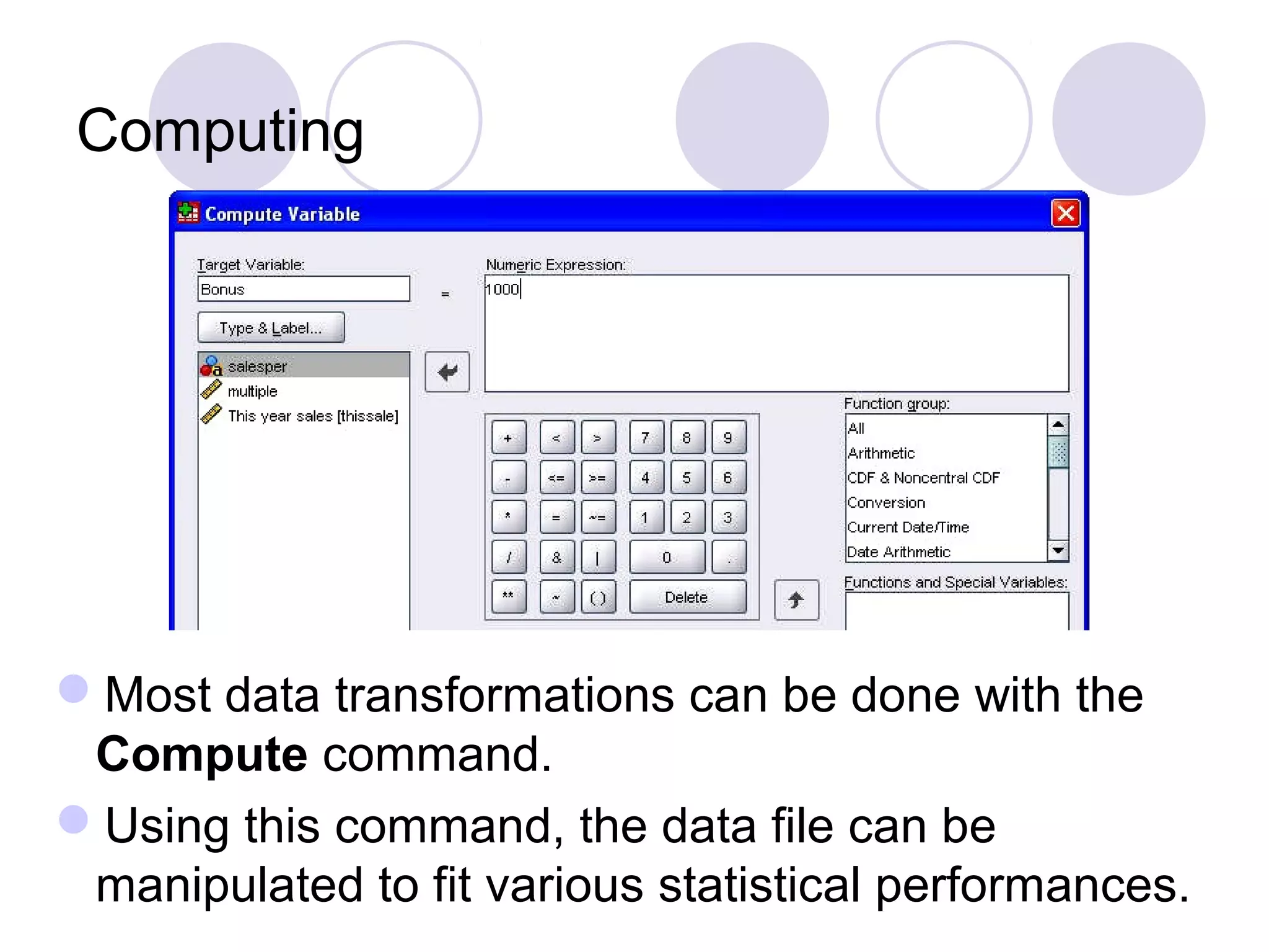 Computing
Most data transformations can be done with the
Compute command.
Using this command, the data file can be
manipulated to fit various statistical performances.
 