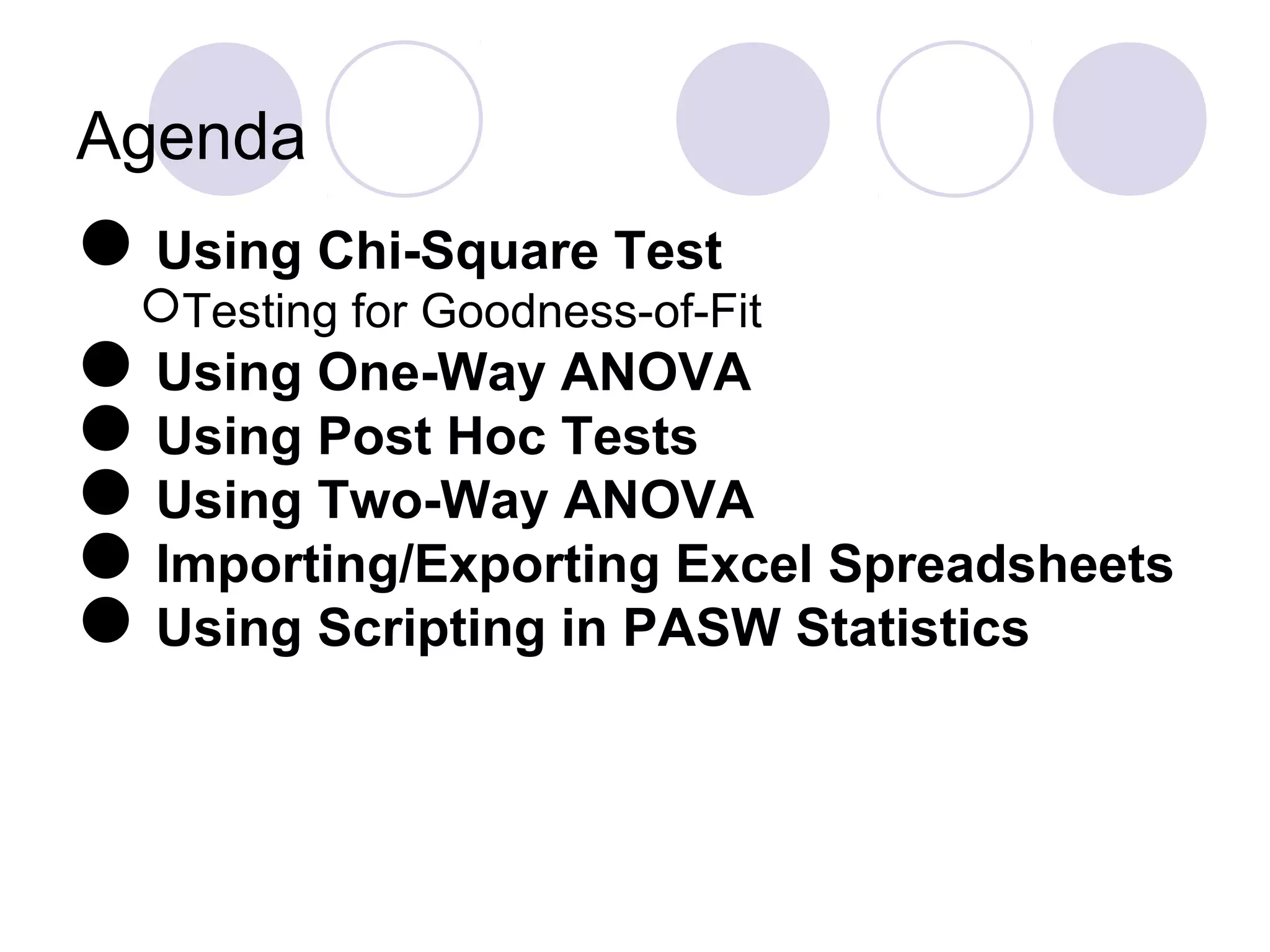 Agenda
Using Chi-Square Test
Testing for Goodness-of-Fit
Using One-Way ANOVA
Using Post Hoc Tests
Using Two-Way ANOVA
Importing/Exporting Excel Spreadsheets
Using Scripting in PASW Statistics
 