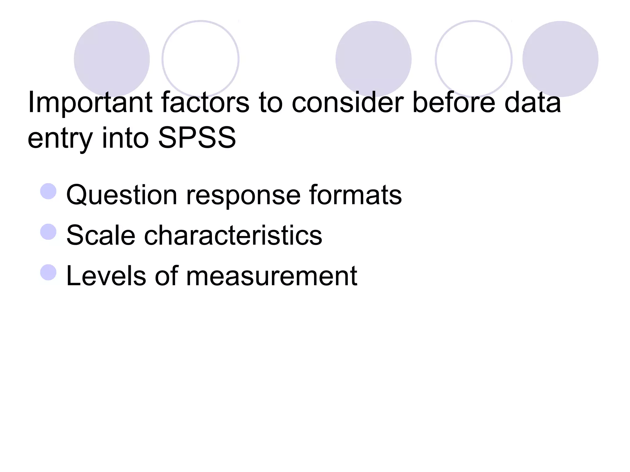 Important factors to consider before data
entry into SPSS
Question response formats
Scale characteristics
Levels of measurement
 
