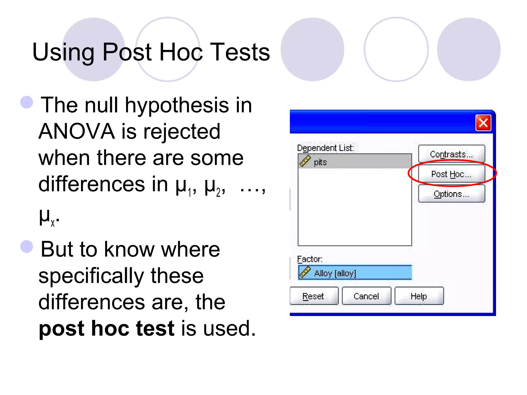 Using Post Hoc Tests
The null hypothesis in
ANOVA is rejected
when there are some
differences in μ1, μ2, …,
μx.
But to know where
specifically these
differences are, the
post hoc test is used.
 