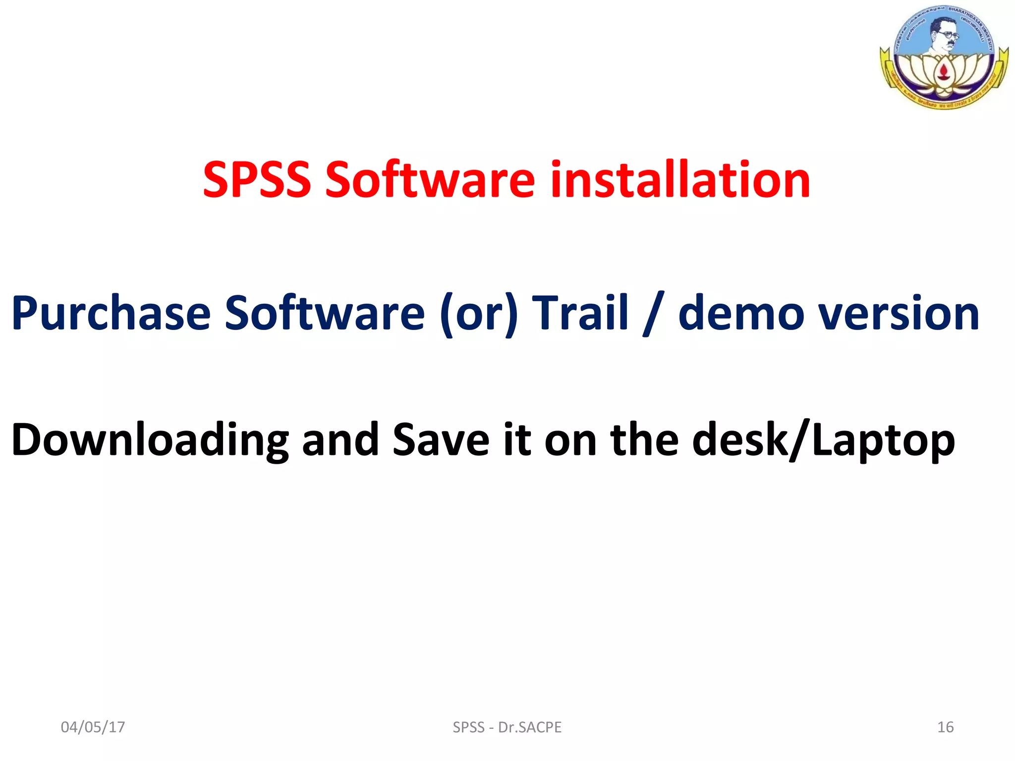 04/05/17 16SPSS - Dr.SACPE
SPSS Software installation
Purchase Software (or) Trail / demo version
Downloading and Save it on the desk/Laptop
 