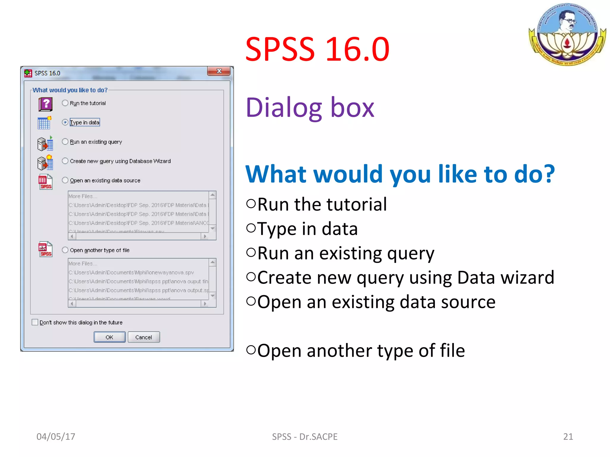 04/05/17 21SPSS - Dr.SACPE
oRun the tutorial
oType in data
oRun an existing query
oCreate new query using Data wizard
oOpen an existing data source
oOpen another type of file
SPSS 16.0
Dialog box
What would you like to do?
 