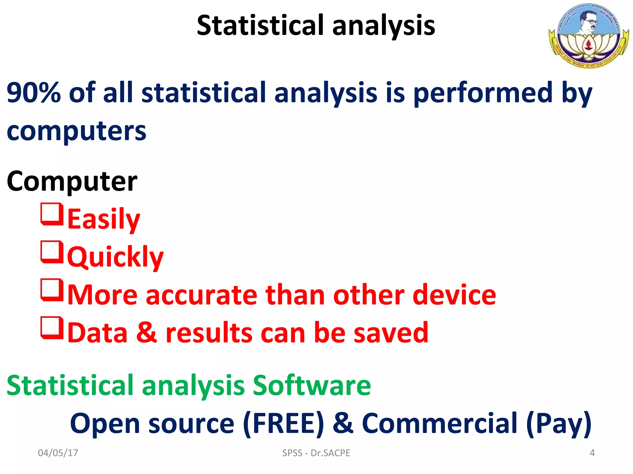 Statistical analysis
90% of all statistical analysis is performed by
computers
Computer
Easily
Quickly
More accurate than other device
Data & results can be saved
Statistical analysis Software
Open source (FREE) & Commercial (Pay)
04/05/17 4SPSS - Dr.SACPE
 