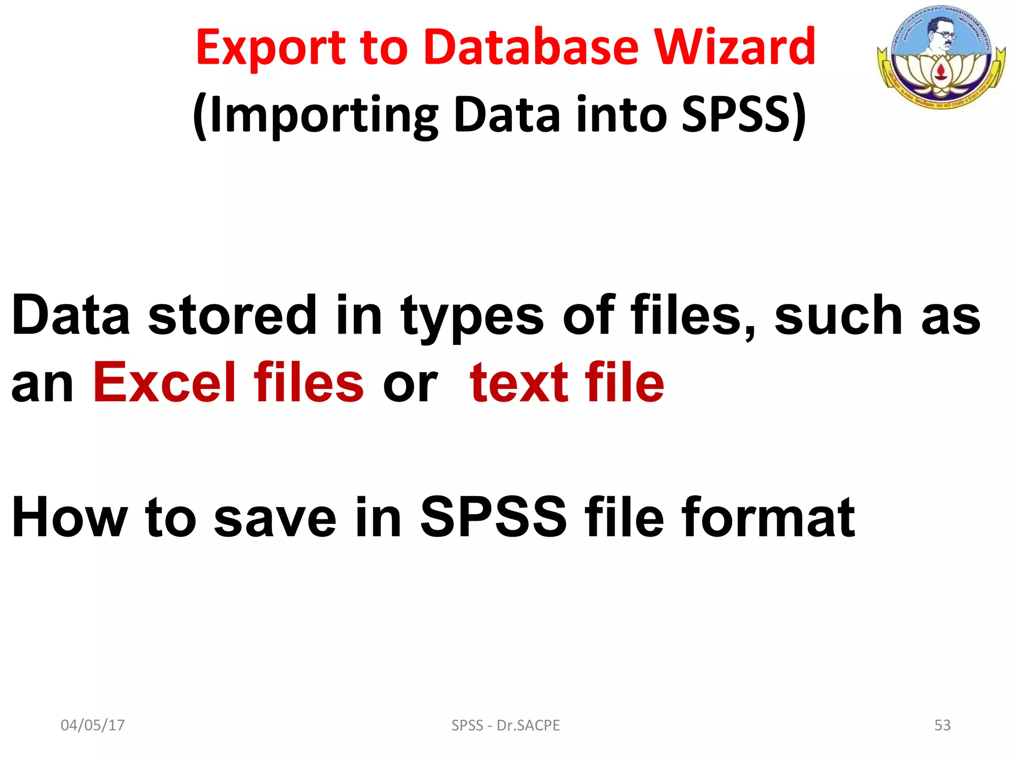 04/05/17 SPSS - Dr.SACPE 53
Export to Database Wizard
(Importing Data into SPSS)
Data stored in types of files, such as
an Excel files or text file
How to save in SPSS file format
 