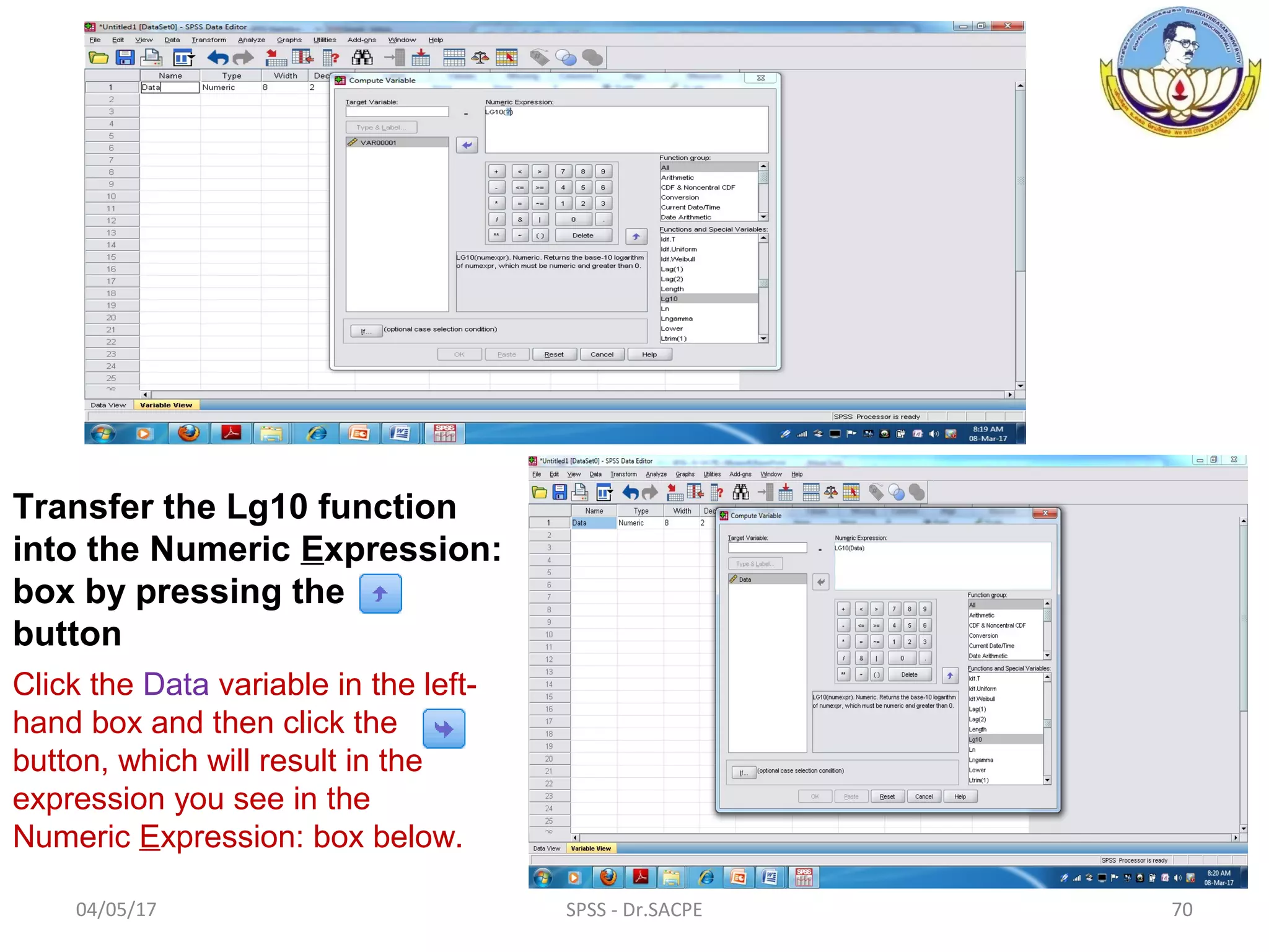 04/05/17 SPSS - Dr.SACPE 70
Transfer the Lg10 function
into the Numeric Expression:
box by pressing the
button
Click the Data variable in the left-
hand box and then click the
button, which will result in the
expression you see in the
Numeric Expression: box below.
 