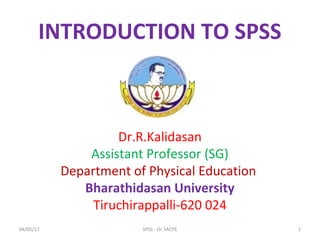 Dr.R.Kalidasan
Assistant Professor (SG)
Department of Physical Education
Bharathidasan University
Tiruchirappalli-620 024
INTRODUCTION TO SPSS
04/05/17 1SPSS - Dr.SACPE
 