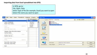30
Importing data from Excel spreadsheet into SPSS.
In SPSS, go to:
File, Open, Data
Select Type of file (for example, Excel) you want to open
Select File name you want to open
 
