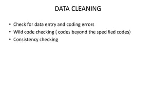 DATA CLEANING
• Check for data entry and coding errors
• Wild code checking ( codes beyond the specified codes)
• Consistency checking
 
