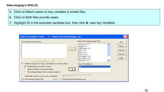 40
Data merging in SPSS (3)
5. Click on Match cases on key variables in sorted files,
6. Click on Both files provide cases
7. Highlight ID in the excluded variables box, then click ► near key Variables
 