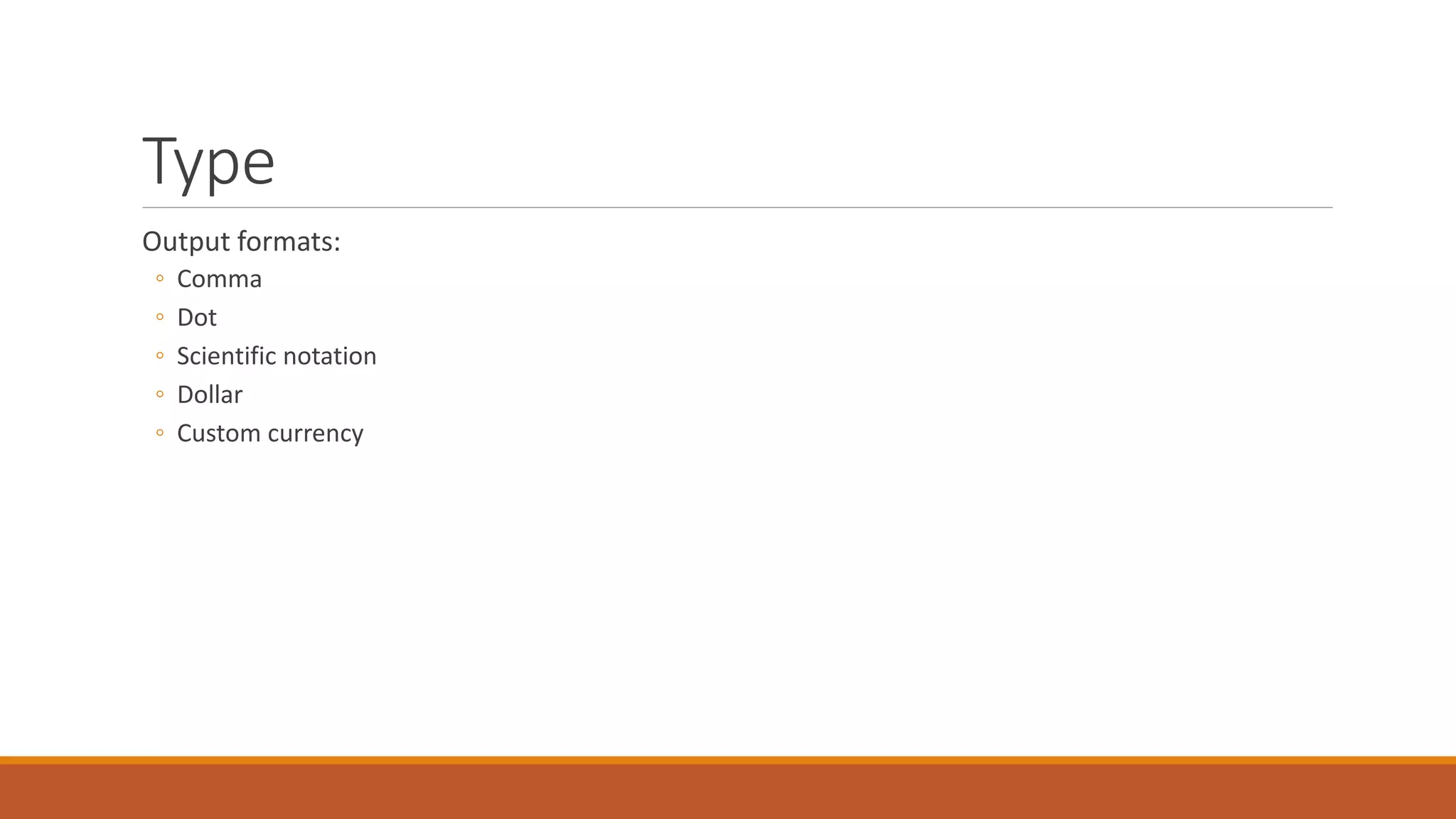 Type
Output formats:
◦ Comma
◦ Dot
◦ Scientific notation
◦ Dollar
◦ Custom currency
 