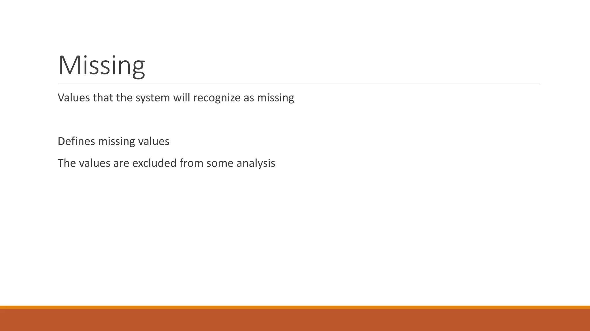Missing
Values that the system will recognize as missing
Defines missing values
The values are excluded from some analysis
 
