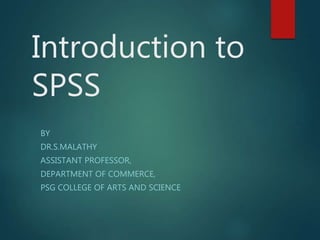 Introduction to
SPSS
BY
DR.S.MALATHY
ASSISTANT PROFESSOR,
DEPARTMENT OF COMMERCE,
PSG COLLEGE OF ARTS AND SCIENCE
 