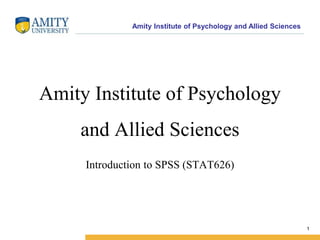 Amity Institute of Psychology and Allied Sciences
1
Amity Institute of Psychology
and Allied Sciences
Introduction to SPSS (STAT626)
 