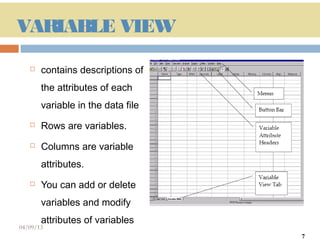 VARIABLE VIEW
      contains descriptions of
       the attributes of each
       variable in the data file
      Rows are variables.
      Columns are variable
       attributes.
      You can add or delete
       variables and modify
       attributes of variables
04/09/13                           7
                                       7
 