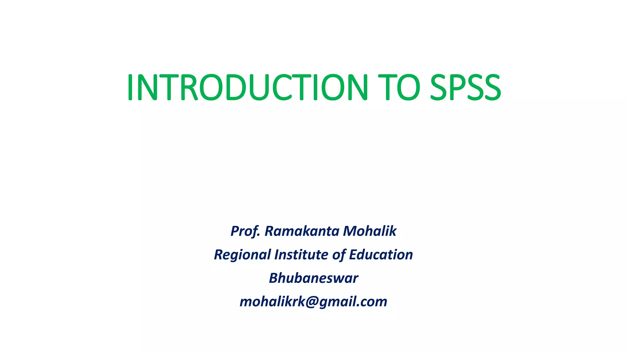 INTRODUCTION TO SPSS
Prof. Ramakanta Mohalik
Regional Institute of Education
Bhubaneswar
mohalikrk@gmail.com
 