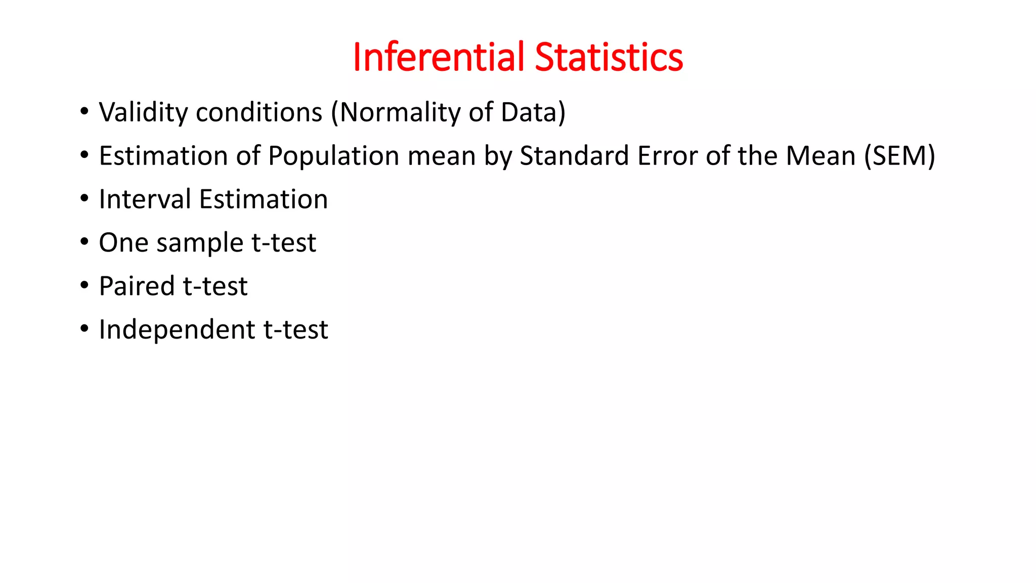 Inferential Statistics
• Validity conditions (Normality of Data)
• Estimation of Population mean by Standard Error of the Mean (SEM)
• Interval Estimation
• One sample t-test
• Paired t-test
• Independent t-test
 