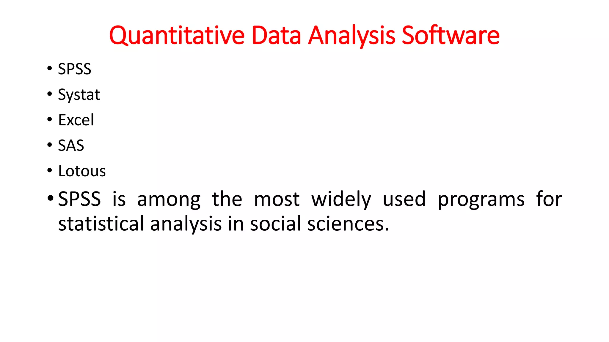 Quantitative Data Analysis Software
• SPSS
• Systat
• Excel
• SAS
• Lotous
• SPSS is among the most widely used programs for
statistical analysis in social sciences.
 