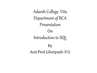 Adarsh College, Vita
Department of BCA
Presentation
On
Introduction to SQL
By
Asst.Prof.Ghorpade D.L
 