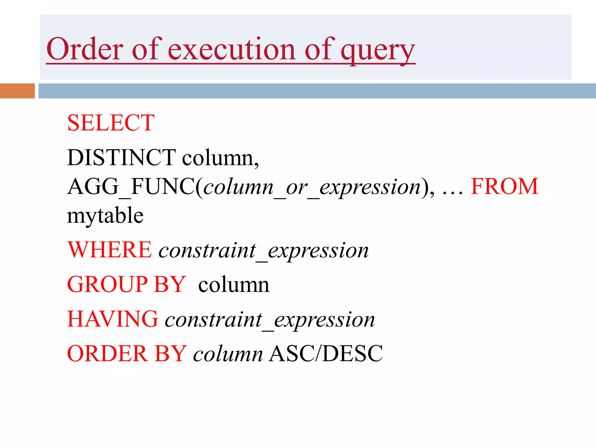 Order of execution of query
SELECT
DISTINCT column,
AGG_FUNC(column_or_expression), … FROM
mytable
WHERE constraint_expression
GROUP BY column
HAVING constraint_expression
ORDER BY column ASC/DESC
 